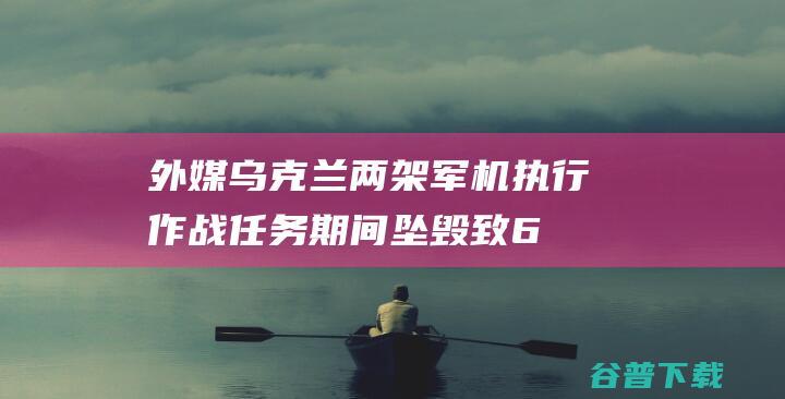 外媒：乌克兰两架军机执行作战任务期间坠毁致6名士兵丧生|直升机|米-8|顿涅茨克|军用运输机